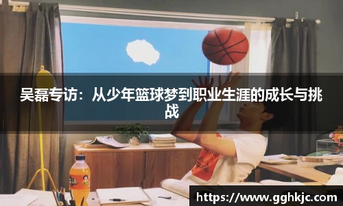 吴磊专访：从少年篮球梦到职业生涯的成长与挑战