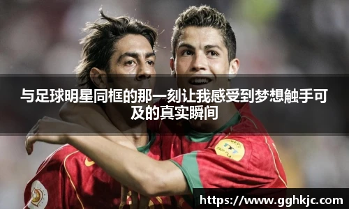 与足球明星同框的那一刻让我感受到梦想触手可及的真实瞬间