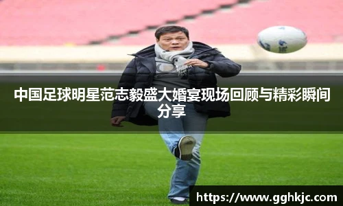 中国足球明星范志毅盛大婚宴现场回顾与精彩瞬间分享